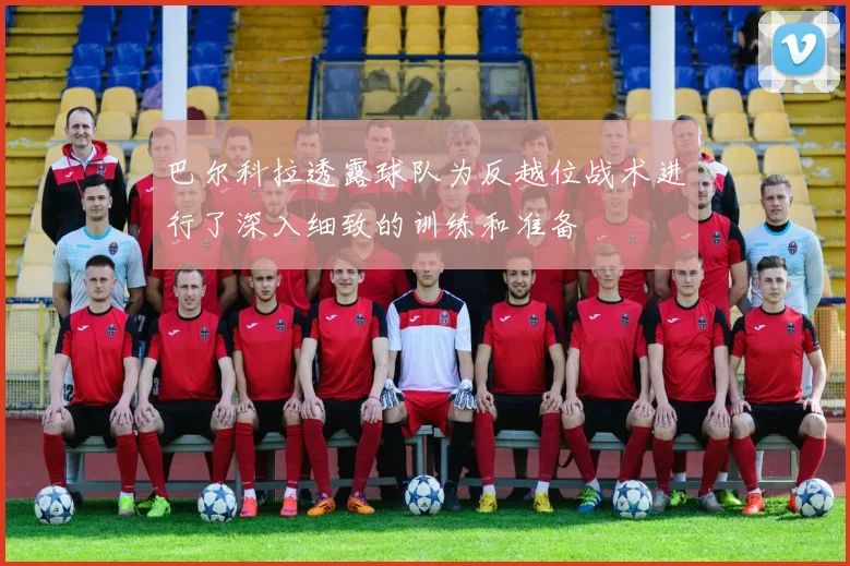 巴尔科拉透露球队为反越位战术进行了深入细致的训练和准备