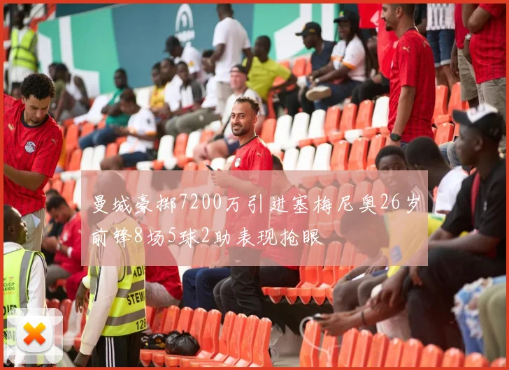 曼城豪掷7200万引进塞梅尼奥26岁前锋8场5球2助表现抢眼