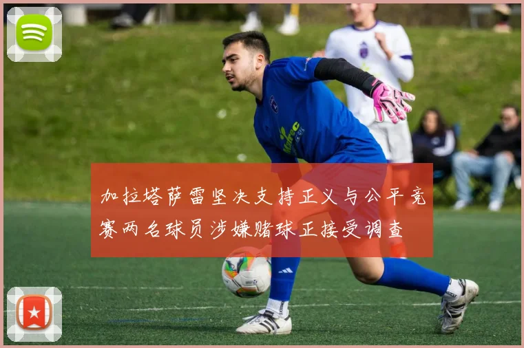 加拉塔萨雷坚决支持正义与公平竞赛两名球员涉嫌赌球正接受调查