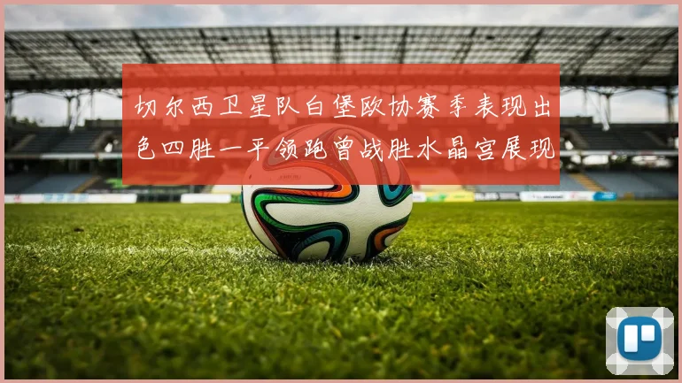 切尔西卫星队白堡欧协赛季表现出色四胜一平领跑曾战胜水晶宫展现实力