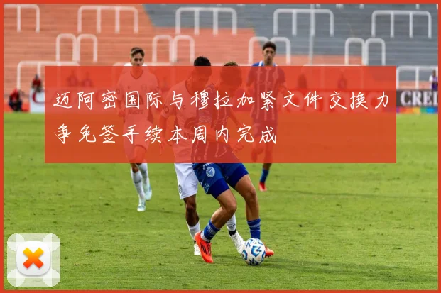 迈阿密国际与穆拉加紧文件交换力争免签手续本周内完成
