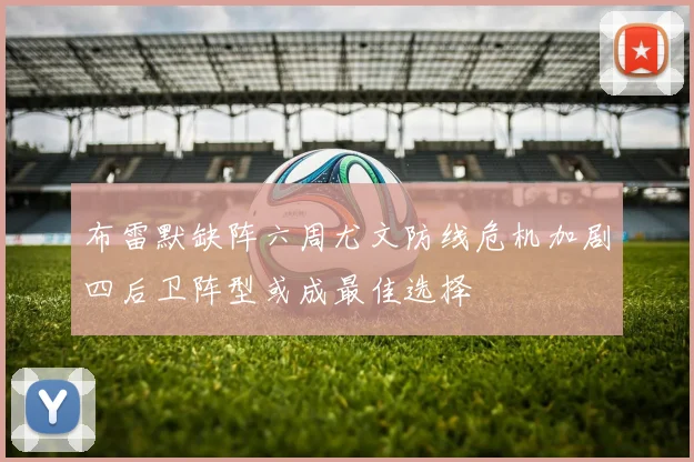 布雷默缺阵六周尤文防线危机加剧四后卫阵型或成最佳选择