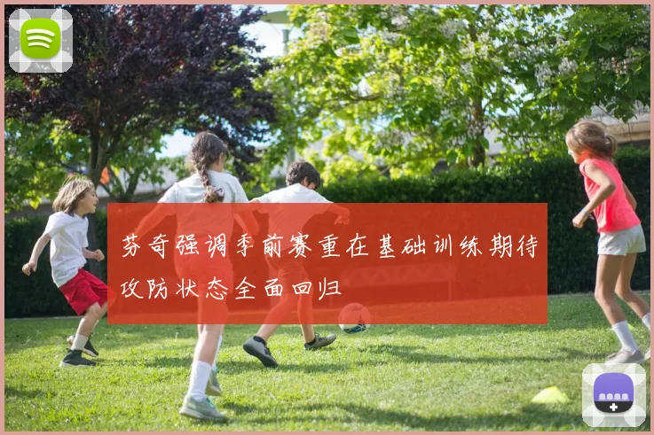 芬奇强调季前赛重在基础训练期待攻防状态全面回归