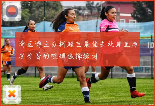 湾区博主分析超巨最佳去处库里与字母哥的理想选择探讨