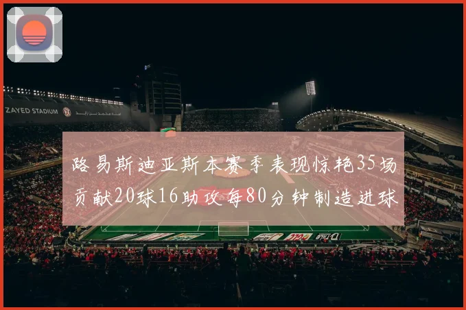 路易斯迪亚斯本赛季表现惊艳35场贡献20球16助攻每80分钟制造进球