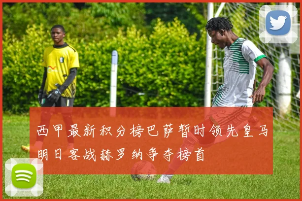 西甲最新积分榜巴萨暂时领先皇马明日客战赫罗纳争夺榜首