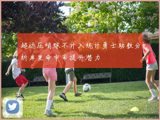 超远压哨球不计入统计勇士助教分析库里命中率提升潜力