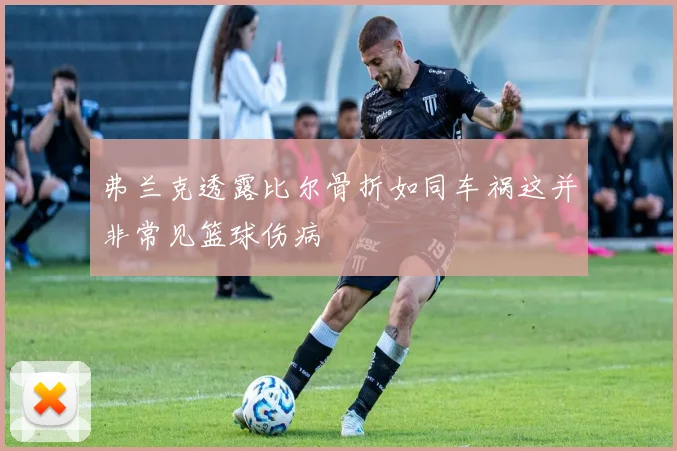 弗兰克透露比尔骨折如同车祸这并非常见篮球伤病