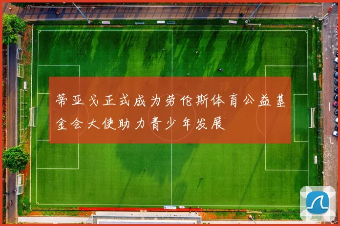 蒂亚戈正式成为劳伦斯体育公益基金会大使助力青少年发展