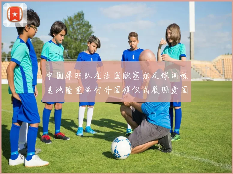 中国犀旺队在法国欧塞尔足球训练基地隆重举行升国旗仪式展现爱国情怀