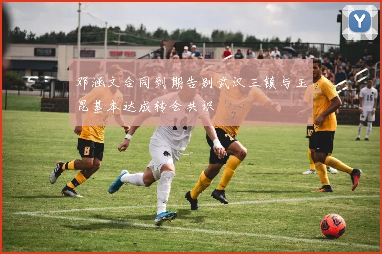 邓涵文合同到期告别武汉三镇与玉昆基本达成转会共识
