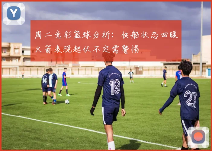 周二竞彩篮球分析：快船状态回暖火箭表现起伏不定需警惕