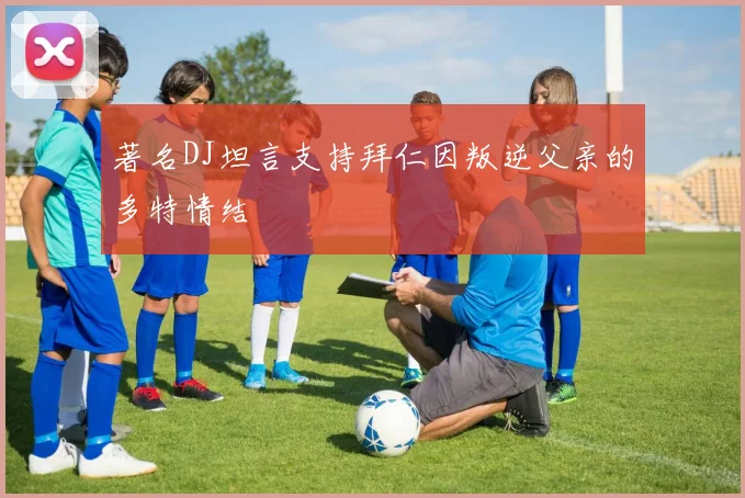 著名DJ坦言支持拜仁因叛逆父亲的多特情结