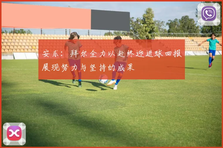安东：拜尔全力以赴终迎进球回报展现努力与坚持的成果