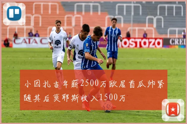 小因扎吉年薪2500万欧居首瓜帅紧随其后莫耶斯收入1500万
