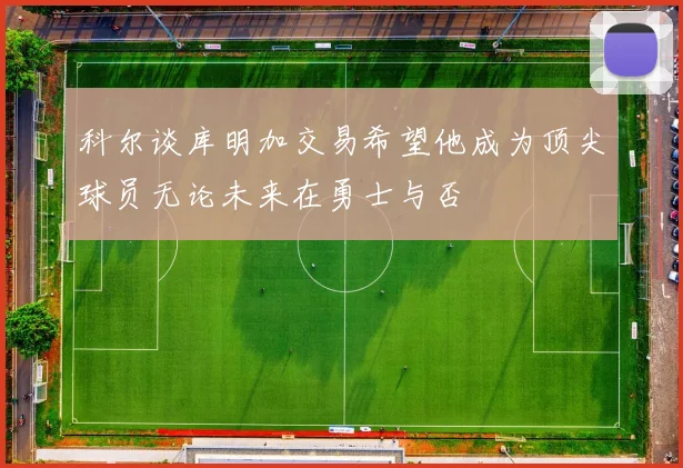 科尔谈库明加交易希望他成为顶尖球员无论未来在勇士与否
