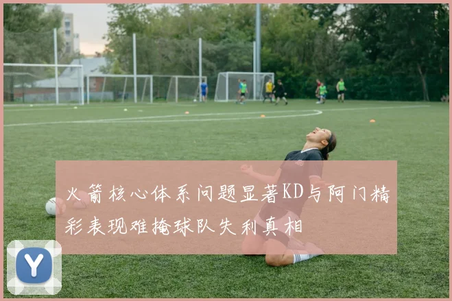火箭核心体系问题显著KD与阿门精彩表现难掩球队失利真相