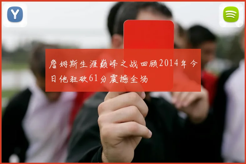 詹姆斯生涯巅峰之战回顾2014年今日他狂砍61分震撼全场