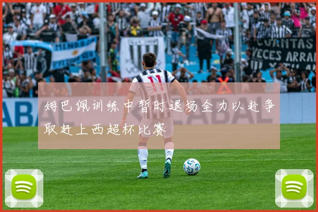姆巴佩训练中暂时退场全力以赴争取赶上西超杯比赛